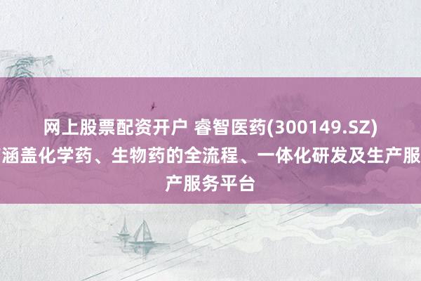 网上股票配资开户 睿智医药(300149.SZ)：拥有涵盖化学药、生物药的全流程、一体化研发及生产服务平台