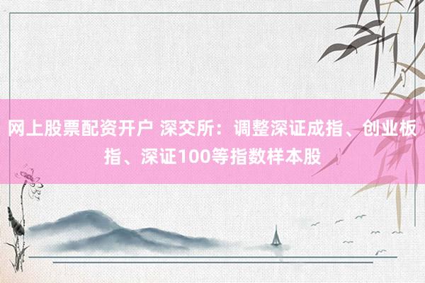 网上股票配资开户 深交所：调整深证成指、创业板指、深证100等指数样本股