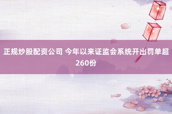 正规炒股配资公司 今年以来证监会系统开出罚单超260份