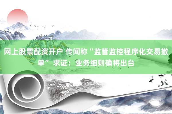 网上股票配资开户 传闻称“监管监控程序化交易撤单” 求证：业务细则确将出台