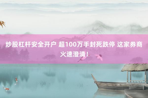 炒股杠杆安全开户 超100万手封死跌停 这家券商火速澄清！