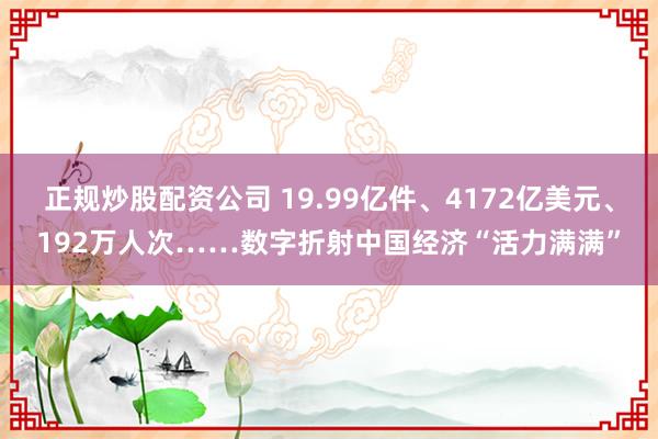 正规炒股配资公司 19.99亿件、4172亿美元、192万人次……数字折射中国经济“活力满满”