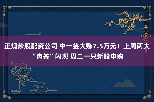 正规炒股配资公司 中一签大赚7.5万元！上周两大“肉签”闪现 周二一只新股申购