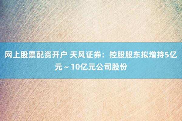 网上股票配资开户 天风证券：控股股东拟增持5亿元～10亿元公司股份