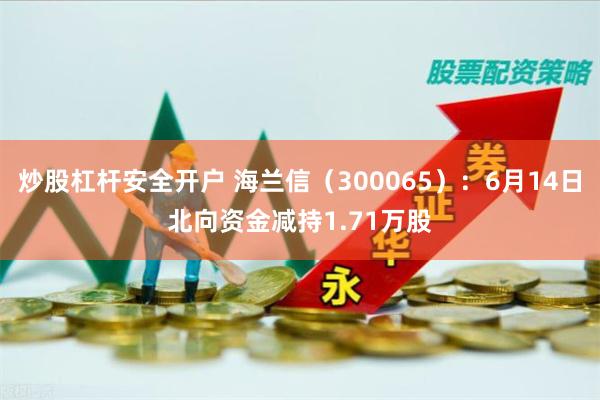 炒股杠杆安全开户 海兰信（300065）：6月14日北向资金减持1.71万股