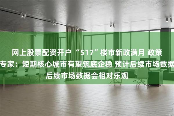 网上股票配资开户 “517”楼市新政满月 政策效果如何？专家：短期核心城市有望筑底企稳 预计后续市场数据会相对乐观