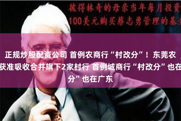 正规炒股配资公司 首例农商行“村改分”！东莞农商行获准吸收合并旗下2家村行 首例城商行“村改分”也在广东