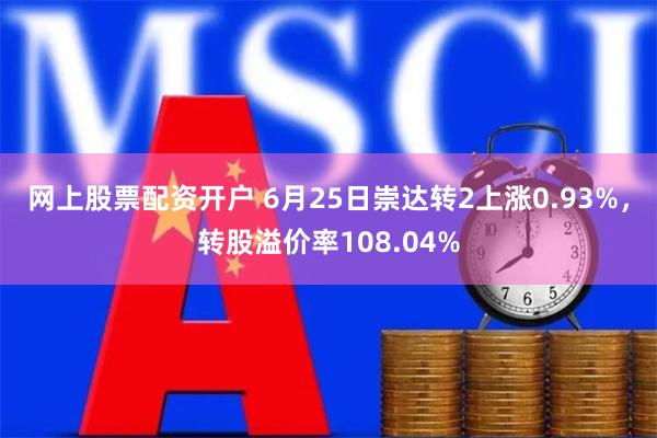 网上股票配资开户 6月25日崇达转2上涨0.93%，转股溢价率108.04%