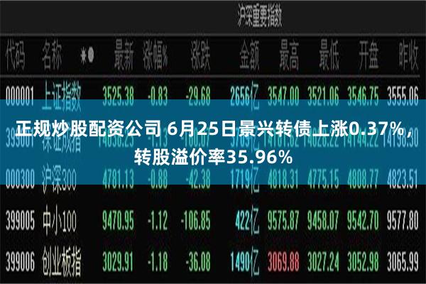 正规炒股配资公司 6月25日景兴转债上涨0.37%，转股溢价率35.96%