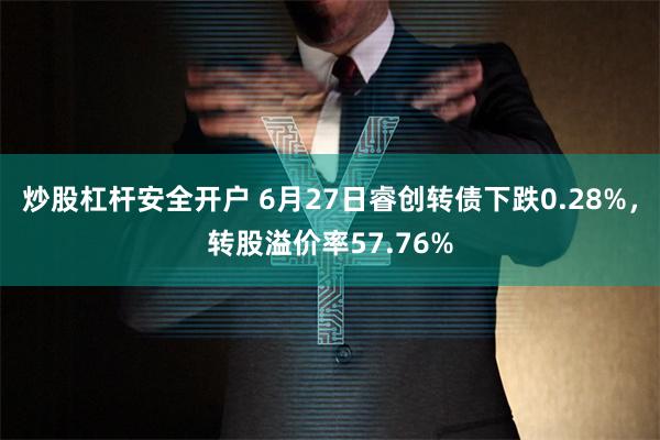 炒股杠杆安全开户 6月27日睿创转债下跌0.28%，转股溢价率57.76%