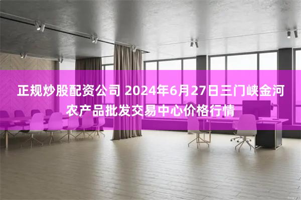 正规炒股配资公司 2024年6月27日三门峡金河农产品批发交易中心价格行情