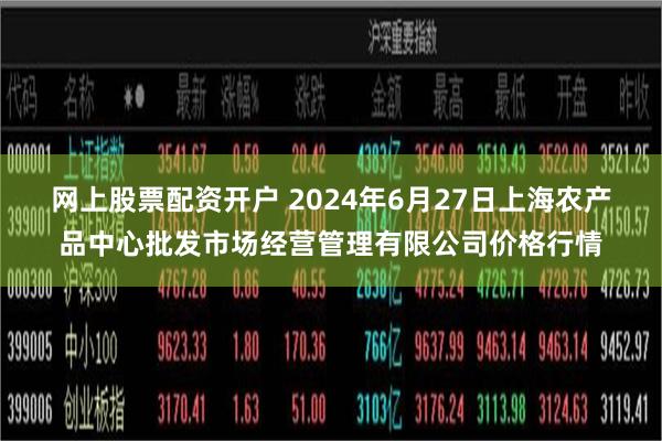 网上股票配资开户 2024年6月27日上海农产品中心批发市场经营管理有限公司价格行情