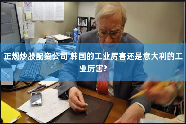 正规炒股配资公司 韩国的工业厉害还是意大利的工业厉害?