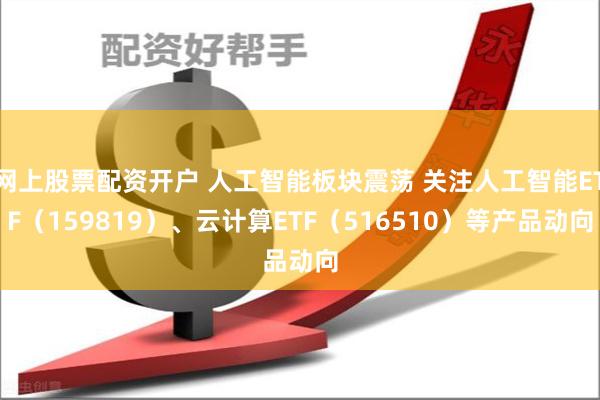 网上股票配资开户 人工智能板块震荡 关注人工智能ETF（159819）、云计算ETF（516510）等产品动向