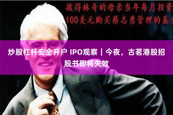 炒股杠杆安全开户 IPO观察｜今夜，古茗港股招股书即将失效