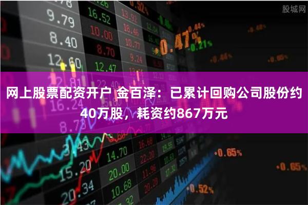 网上股票配资开户 金百泽：已累计回购公司股份约40万股，耗资约867万元