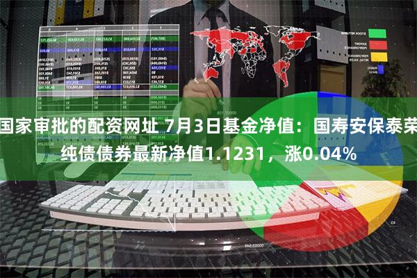 国家审批的配资网址 7月3日基金净值：国寿安保泰荣纯债债券最新净值1.1231，涨0.04%