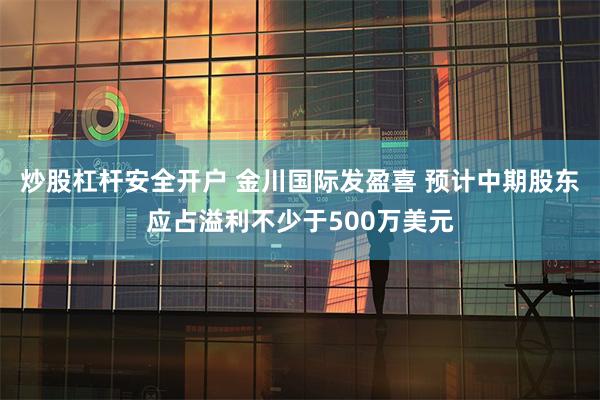 炒股杠杆安全开户 金川国际发盈喜 预计中期股东应占溢利不少于500万美元