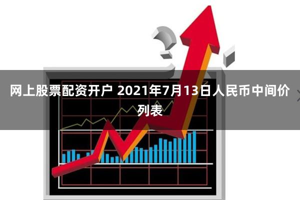 网上股票配资开户 2021年7月13日人民币中间价列表