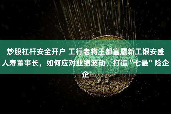 炒股杠杆安全开户 工行老将王都富履新工银安盛人寿董事长，如何应对业绩波动、打造“七最”险企