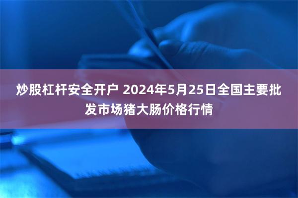 炒股杠杆安全开户 2024年5月25日全国主要批发市场猪大肠价格行情