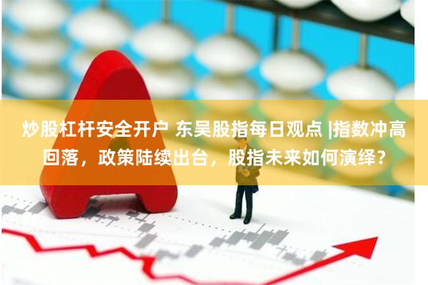 炒股杠杆安全开户 东吴股指每日观点 |指数冲高回落，政策陆续出台，股指未来如何演绎？