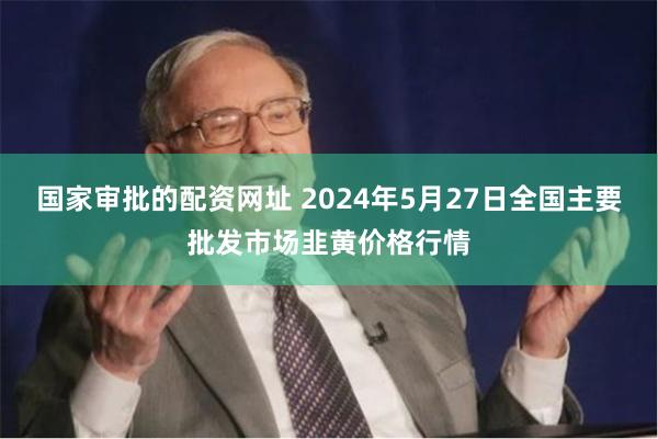 国家审批的配资网址 2024年5月27日全国主要批发市场韭黄价格行情