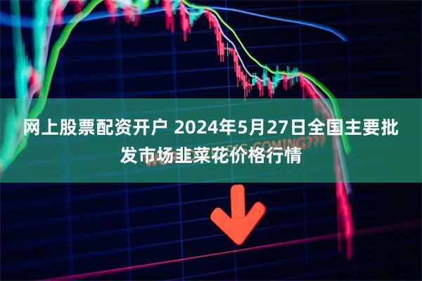 网上股票配资开户 2024年5月27日全国主要批发市场韭菜花价格行情