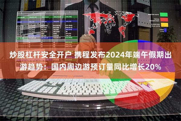 炒股杠杆安全开户 携程发布2024年端午假期出游趋势：国内周边游预订量同比增长20%