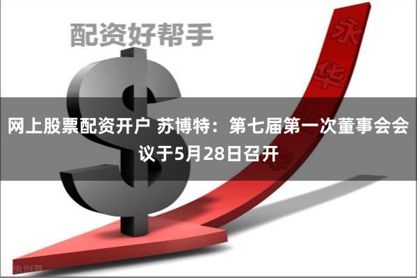 网上股票配资开户 苏博特：第七届第一次董事会会议于5月28日召开