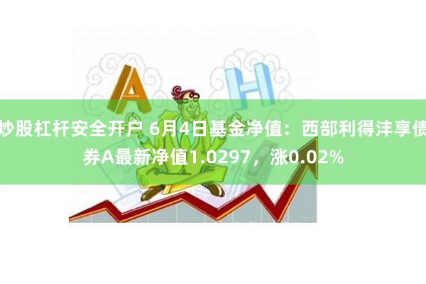 炒股杠杆安全开户 6月4日基金净值：西部利得沣享债券A最新净值1.0297，涨0.02%