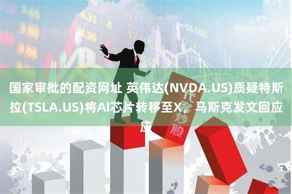 国家审批的配资网址 英伟达(NVDA.US)质疑特斯拉(TSLA.US)将AI芯片转移至X，马斯克发文回应