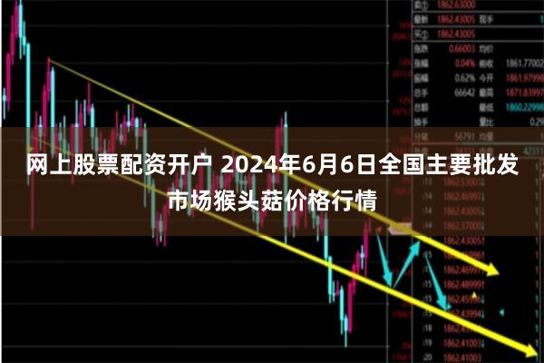 网上股票配资开户 2024年6月6日全国主要批发市场猴头菇价格行情