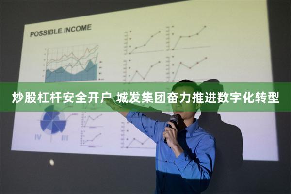 炒股杠杆安全开户 城发集团奋力推进数字化转型