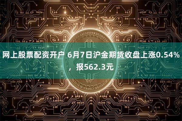 网上股票配资开户 6月7日沪金期货收盘上涨0.54%，报562.3元