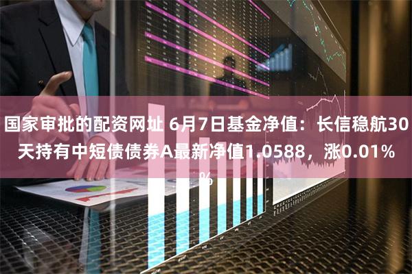 国家审批的配资网址 6月7日基金净值：长信稳航30天持有中短债债券A最新净值1.0588，涨0.01%