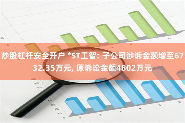 炒股杠杆安全开户 *ST工智: 子公司涉诉金额增至6732.35万元, 原诉讼金额4802万元