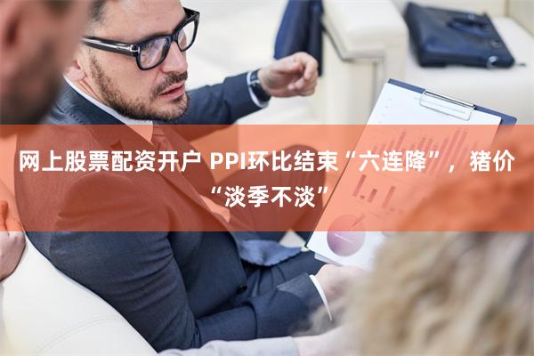 网上股票配资开户 PPI环比结束“六连降”，猪价“淡季不淡”