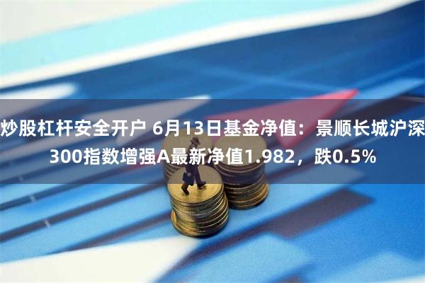 炒股杠杆安全开户 6月13日基金净值：景顺长城沪深300指数增强A最新净值1.982，跌0.5%