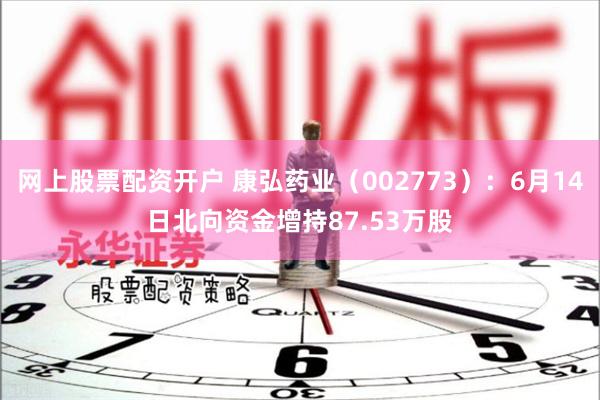 网上股票配资开户 康弘药业（002773）：6月14日北向资金增持87.53万股