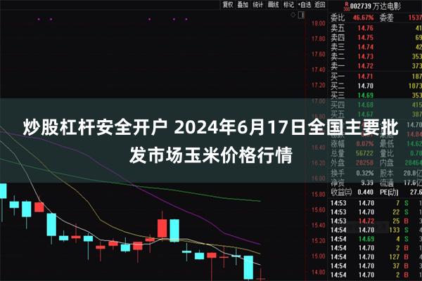 炒股杠杆安全开户 2024年6月17日全国主要批发市场玉米价格行情