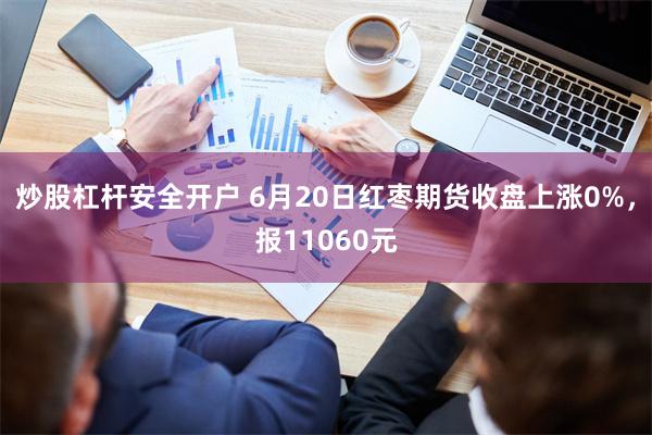 炒股杠杆安全开户 6月20日红枣期货收盘上涨0%，报11060元