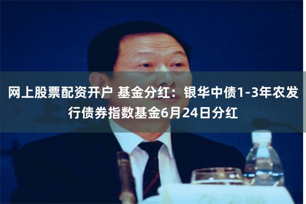 网上股票配资开户 基金分红：银华中债1-3年农发行债券指数基金6月24日分红