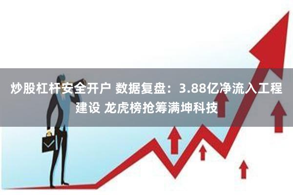 炒股杠杆安全开户 数据复盘：3.88亿净流入工程建设 龙虎榜抢筹满坤科技