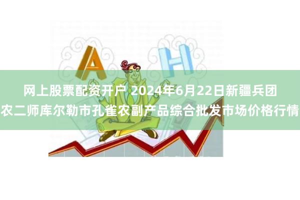 网上股票配资开户 2024年6月22日新疆兵团农二师库尔勒市孔雀农副产品综合批发市场价格行情