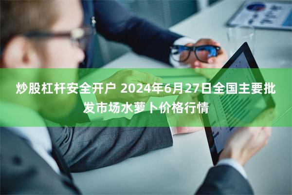 炒股杠杆安全开户 2024年6月27日全国主要批发市场水萝卜价格行情