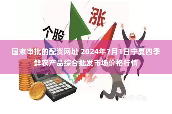 国家审批的配资网址 2024年7月1日宁夏四季鲜农产品综合批发市场价格行情