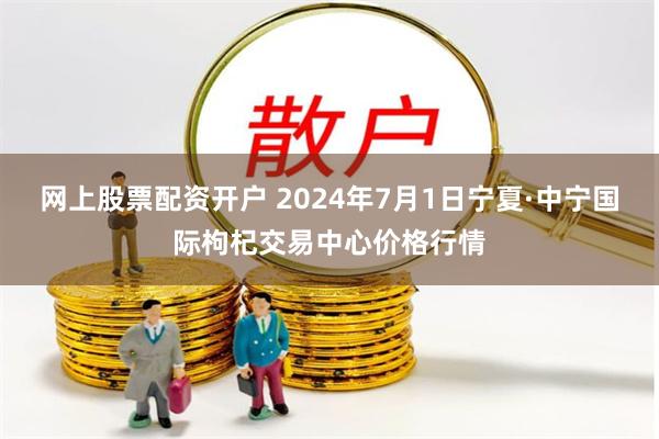 网上股票配资开户 2024年7月1日宁夏·中宁国际枸杞交易中心价格行情