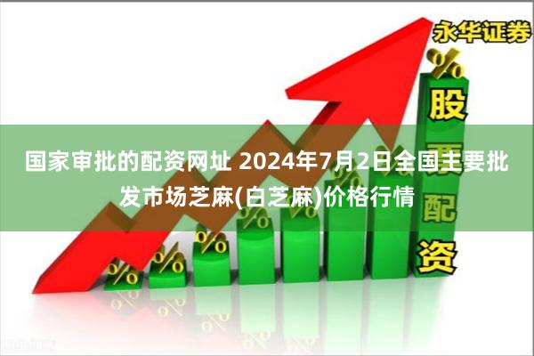 国家审批的配资网址 2024年7月2日全国主要批发市场芝麻(白芝麻)价格行情