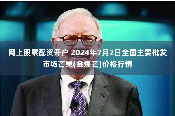 网上股票配资开户 2024年7月2日全国主要批发市场芒果(金煌芒)价格行情